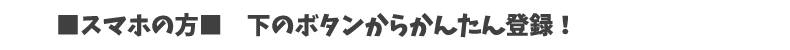 スマホの方 下のボタンからかんたん登録!