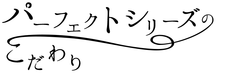 パーフェクトシリーズのこだわり
